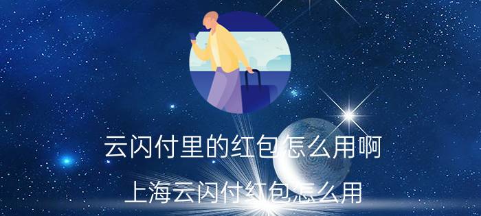 云闪付里的红包怎么用啊 上海云闪付红包怎么用？